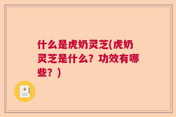 什么是虎奶灵芝(虎奶灵芝是什么？功效有哪些？)  第1张