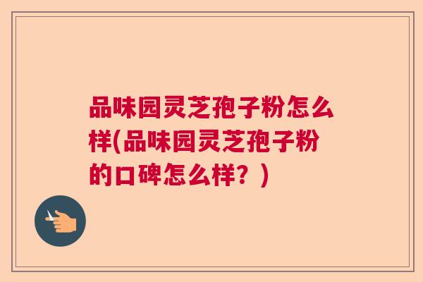 品味园灵芝孢子粉怎么样(品味园灵芝孢子粉的口碑怎么样？)  第1张