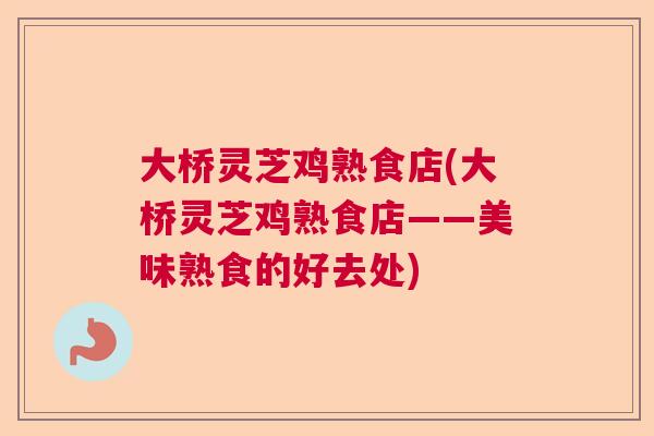 大桥灵芝鸡熟食店(大桥灵芝鸡熟食店——美味熟食的好去处)  第1张