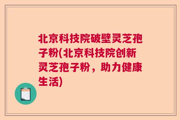 北京科技院破壁灵芝孢子粉(北京科技院创新灵芝孢子粉，助力健康生活)  第1张