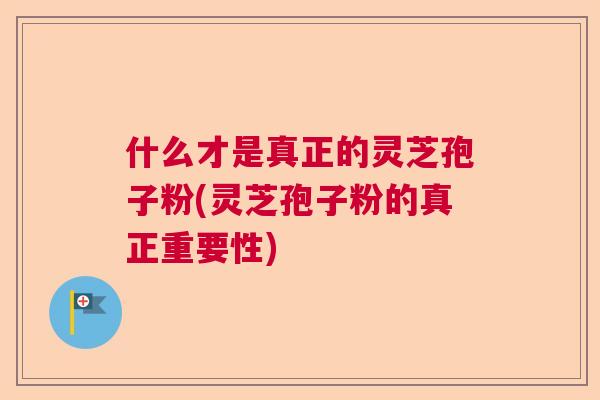 什么才是真正的灵芝孢子粉(灵芝孢子粉的真正重要性)  第1张