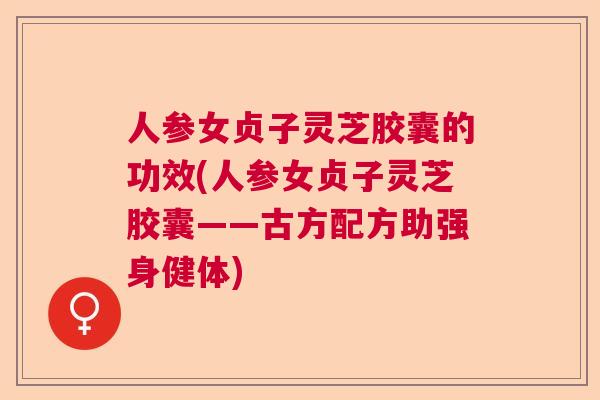 人参女贞子灵芝胶囊的功效(人参女贞子灵芝胶囊——古方配方助强身健体)  第1张