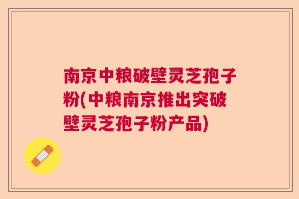 南京中粮破壁灵芝孢子粉(中粮南京推出突破壁灵芝孢子粉产品)  第1张