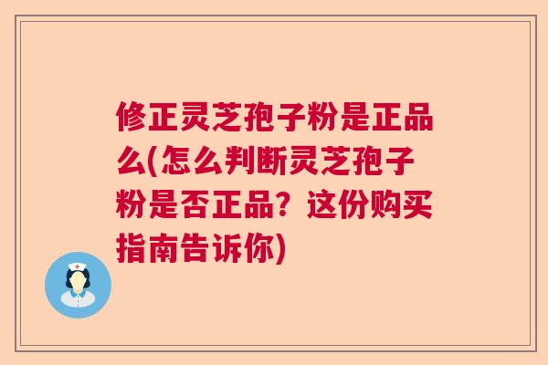 修正灵芝孢子粉是正品么(怎么判断灵芝孢子粉是否正品？这份购买指南告诉你)  第1张