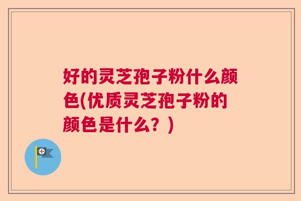 好的灵芝孢子粉什么颜色(优质灵芝孢子粉的颜色是什么？)  第1张