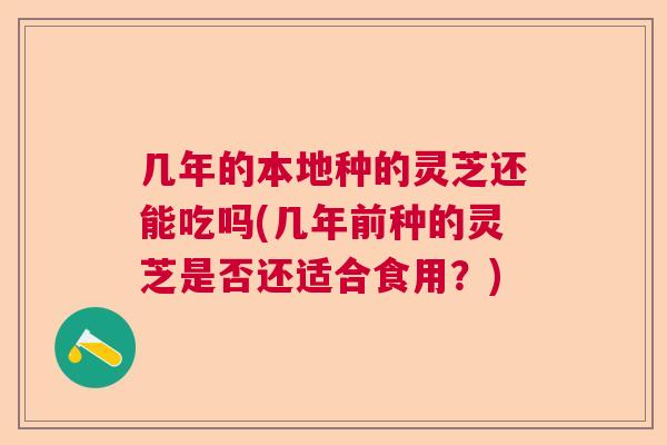 几年的本地种的灵芝还能吃吗(几年前种的灵芝是否还适合食用？)  第1张