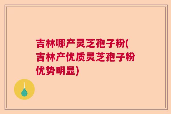 吉林哪产灵芝孢子粉(吉林产优质灵芝孢子粉优势明显)  第1张