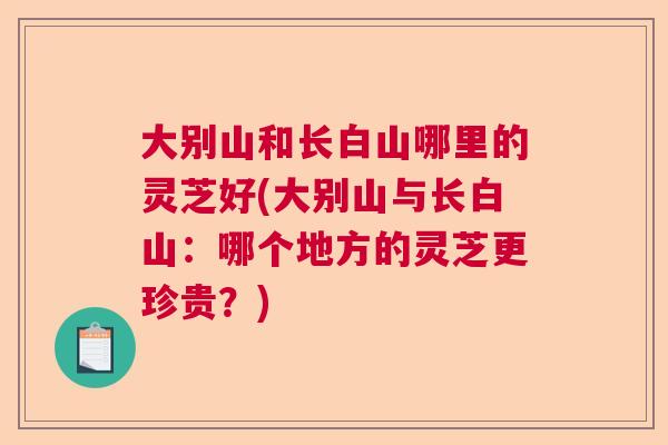 大别山和长白山哪里的灵芝好(大别山与长白山：哪个地方的灵芝更珍贵？)  第1张