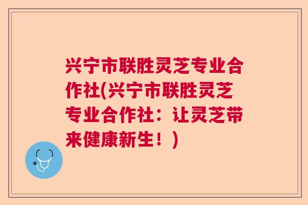 兴宁市联胜灵芝专业合作社(兴宁市联胜灵芝专业合作社：让灵芝带来健康新生！)  第1张