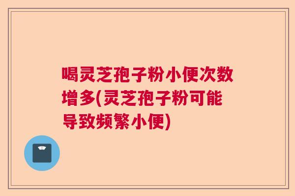 喝灵芝孢子粉小便次数增多(灵芝孢子粉可能导致频繁小便)  第1张