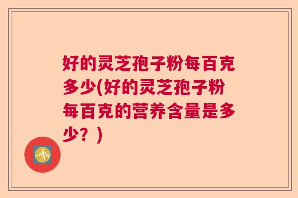 好的灵芝孢子粉每百克多少(好的灵芝孢子粉每百克的营养含量是多少？)  第1张