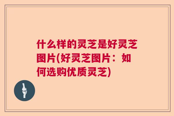 什么样的灵芝是好灵芝图片(好灵芝图片：如何选购优质灵芝)  第1张