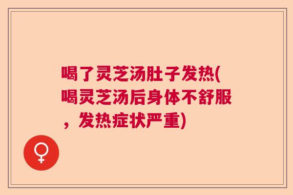 喝了灵芝汤肚子发热(喝灵芝汤后身体不舒服，发热症状严重)  第1张