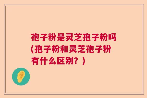 孢子粉是灵芝孢子粉吗(孢子粉和灵芝孢子粉有什么区别？)  第1张