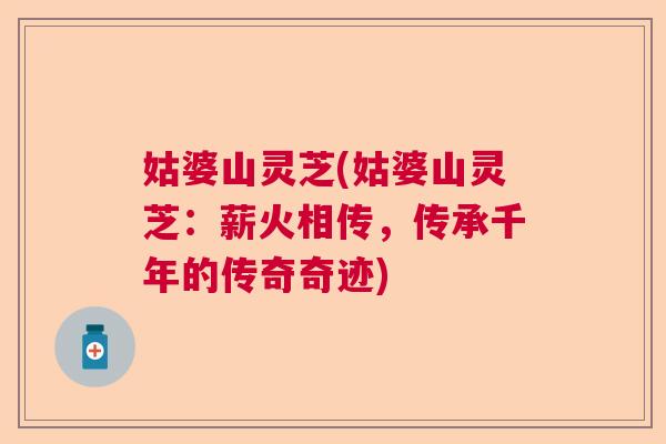 姑婆山灵芝(姑婆山灵芝：薪火相传，传承千年的传奇奇迹)  第1张