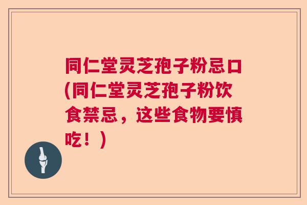 同仁堂灵芝孢子粉忌口(同仁堂灵芝孢子粉饮食禁忌，这些食物要慎吃！)  第1张