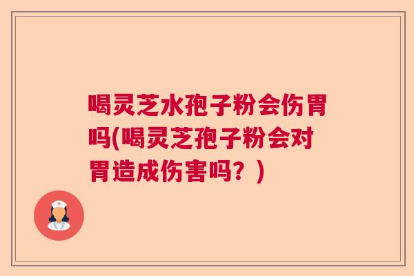 喝灵芝水孢子粉会伤胃吗(喝灵芝孢子粉会对胃造成伤害吗？)  第1张