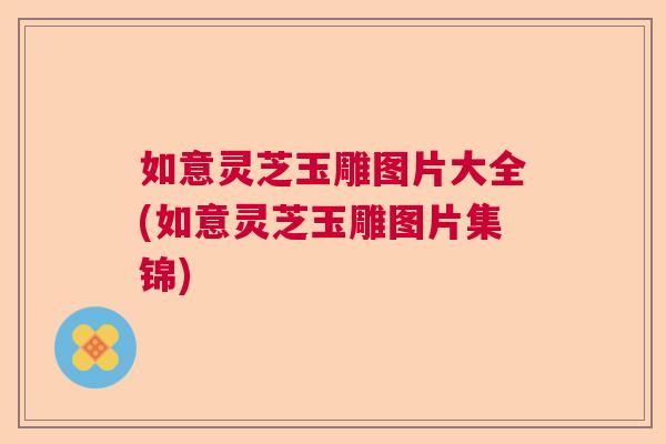 如意灵芝玉雕图片大全(如意灵芝玉雕图片集锦)  第1张