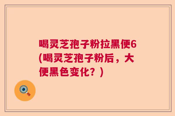 喝灵芝孢子粉拉黑便6(喝灵芝孢子粉后，大便黑色变化？)  第1张