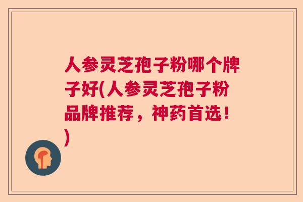 人参灵芝孢子粉哪个牌子好(人参灵芝孢子粉品牌推荐，神药首选！)  第1张