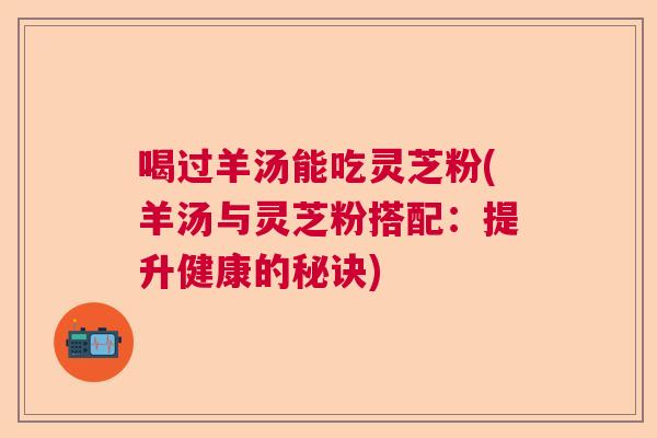 喝过羊汤能吃灵芝粉(羊汤与灵芝粉搭配：提升健康的秘诀)  第1张