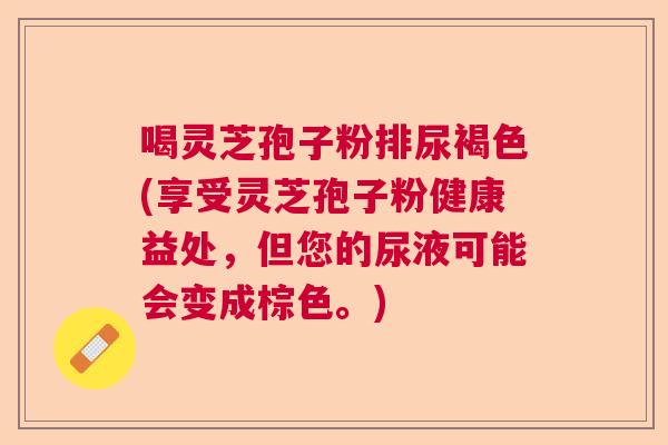 喝灵芝孢子粉排尿褐色(享受灵芝孢子粉健康益处，但您的尿液可能会变成棕色。)  第1张