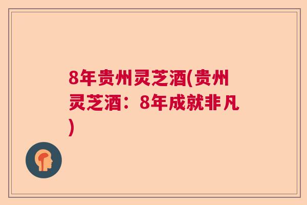 8年贵州灵芝酒(贵州灵芝酒：8年成就非凡)  第1张