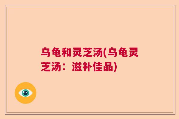 乌龟和灵芝汤(乌龟灵芝汤：滋补佳品)  第1张