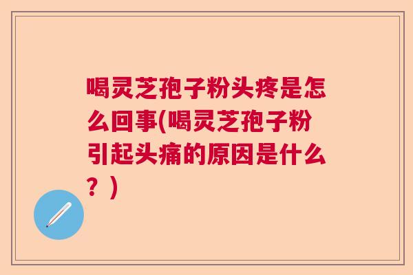 喝灵芝孢子粉头疼是怎么回事(喝灵芝孢子粉引起头痛的原因是什么？)  第1张
