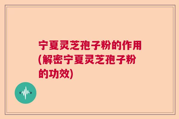 宁夏灵芝孢子粉的作用(解密宁夏灵芝孢子粉的功效)  第1张