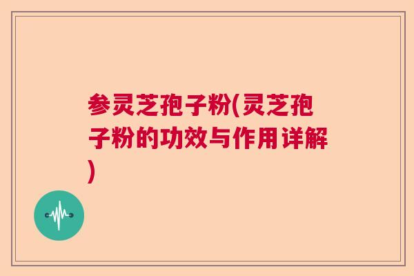 参灵芝孢子粉(灵芝孢子粉的功效与作用详解)  第1张