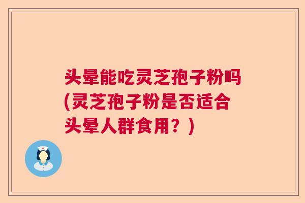 头晕能吃灵芝孢子粉吗(灵芝孢子粉是否适合头晕人群食用？)  第1张