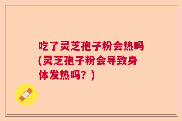 吃了灵芝孢子粉会热吗(灵芝孢子粉会导致身体发热吗？)  第1张