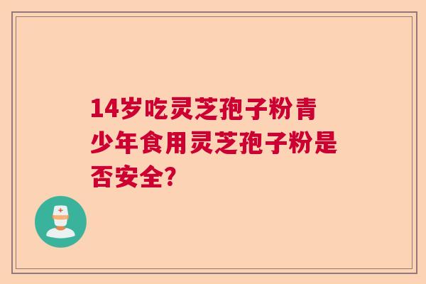 14岁吃灵芝孢子粉青少年食用灵芝孢子粉是否安全？  第1张