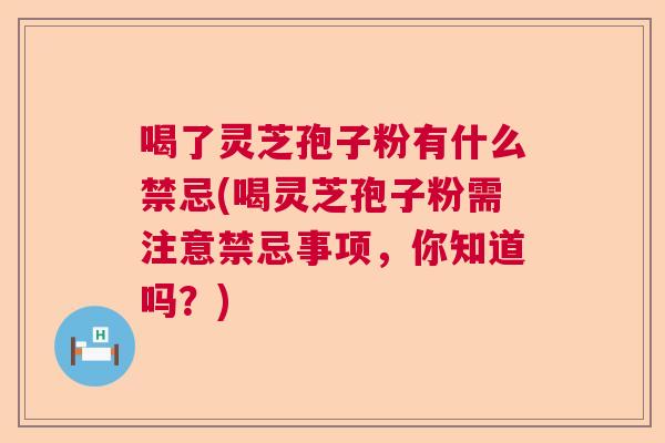 喝了灵芝孢子粉有什么禁忌(喝灵芝孢子粉需注意禁忌事项，你知道吗？)  第1张