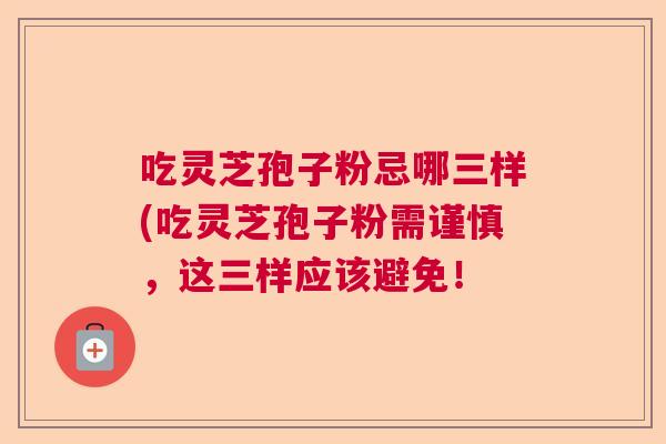 吃灵芝孢子粉忌哪三样(吃灵芝孢子粉需谨慎，这三样应该避免！  第1张