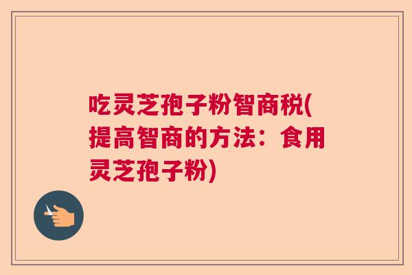 吃灵芝孢子粉智商税(提高智商的方法：食用灵芝孢子粉)  第1张