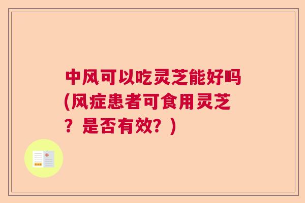 中风可以吃灵芝能好吗(风症患者可食用灵芝？是否有效？)  第1张