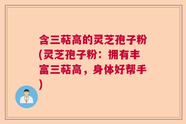 含三萜高的灵芝孢子粉(灵芝孢子粉：拥有丰富三萜高，身体好帮手)  第1张