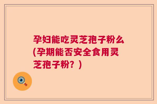 孕妇能吃灵芝孢子粉么(孕期能否安全食用灵芝孢子粉？)  第1张