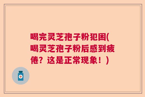 喝完灵芝孢子粉犯困(喝灵芝孢子粉后感到疲倦？这是正常现象！)  第1张