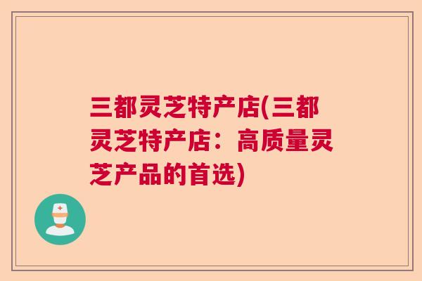 三都灵芝特产店(三都灵芝特产店：高质量灵芝产品的首选)  第1张