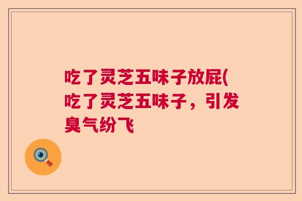 吃了灵芝五味子放屁(吃了灵芝五味子，引发臭气纷飞  第1张
