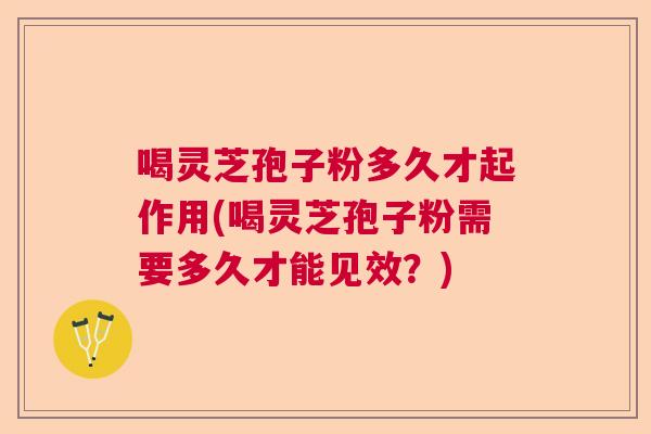 喝灵芝孢子粉多久才起作用(喝灵芝孢子粉需要多久才能见效？)  第1张