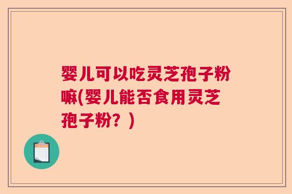 婴儿可以吃灵芝孢子粉嘛(婴儿能否食用灵芝孢子粉？)  第1张