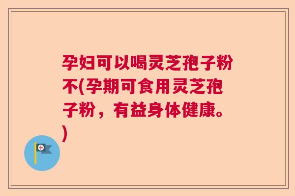 孕妇可以喝灵芝孢子粉不(孕期可食用灵芝孢子粉，有益身体健康。)  第1张