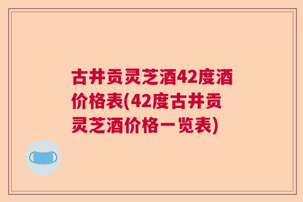 古井贡灵芝酒42度酒价格表(42度古井贡灵芝酒价格一览表)  第1张