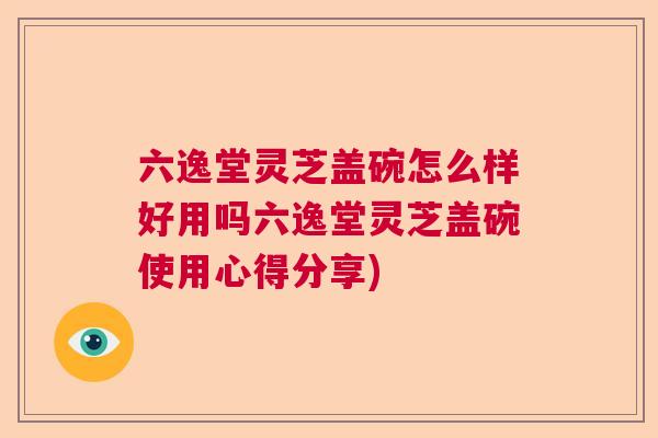 六逸堂灵芝盖碗怎么样好用吗六逸堂灵芝盖碗使用心得分享)  第1张