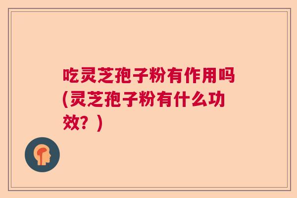 吃灵芝孢子粉有作用吗(灵芝孢子粉有什么功效？)  第1张