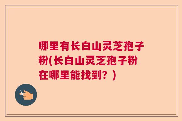 哪里有长白山灵芝孢子粉(长白山灵芝孢子粉在哪里能找到？)  第1张